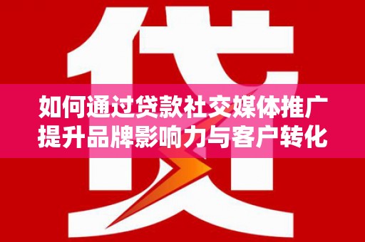 象州如何通过贷款社交媒体推广提升品牌影响力与客户转化率