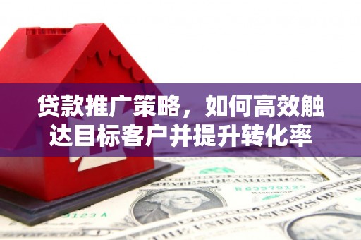 象州贷款推广策略，如何高效触达目标客户并提升转化率