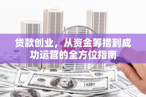 象州贷款创业，从资金筹措到成功运营的全方位指南