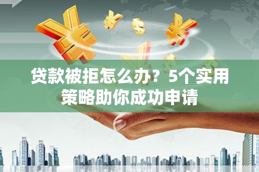 象州贷款被拒怎么办？5个实用策略助你成功申请