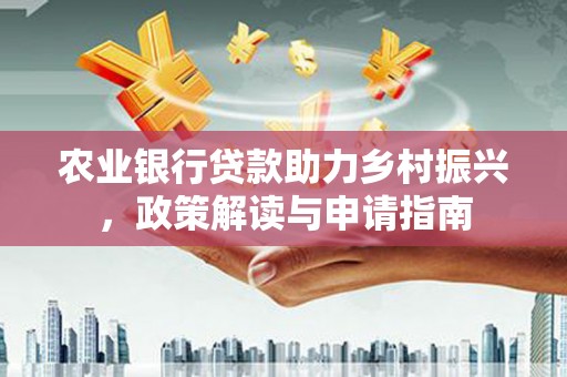 象州农业银行贷款助力乡村振兴，政策解读与申请指南
