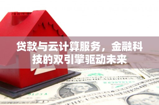 象州贷款与云计算服务，金融科技的双引擎驱动未来