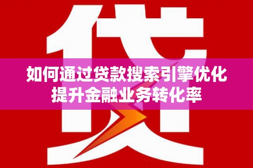 象州如何通过贷款搜索引擎优化提升金融业务转化率