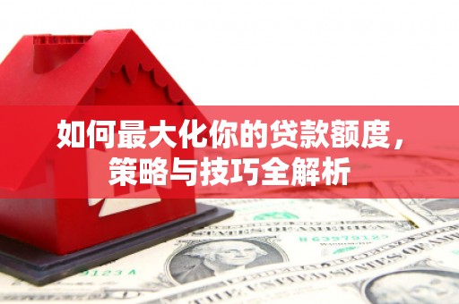 象州如何最大化你的贷款额度，策略与技巧全解析
