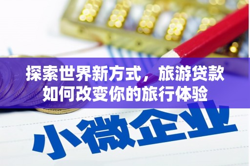 象州探索世界新方式，旅游贷款如何改变你的旅行体验