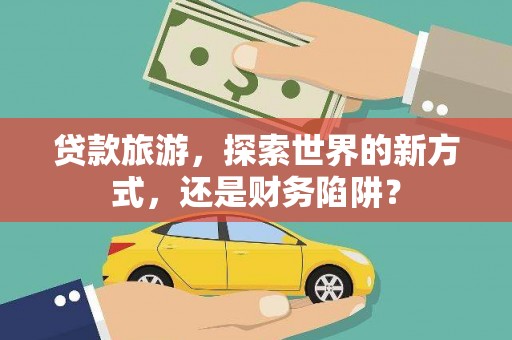 象州贷款旅游，探索世界的新方式，还是财务陷阱？