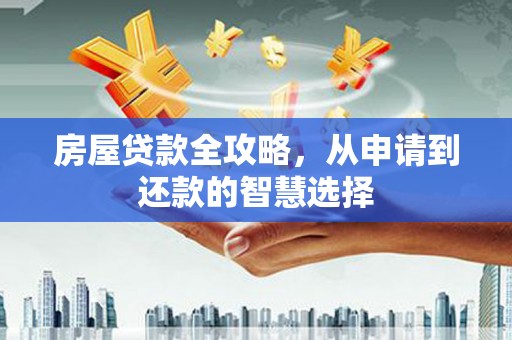 象州房屋贷款全攻略，从申请到还款的智慧选择