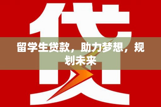 象州留学生贷款，助力梦想，规划未来