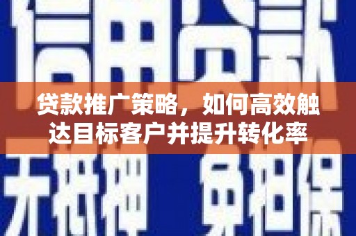 象州贷款推广策略，如何高效触达目标客户并提升转化率