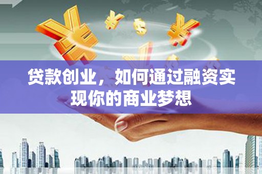 象州贷款创业，如何通过融资实现你的商业梦想
