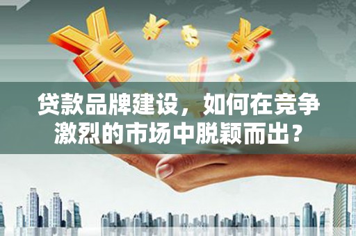 象州贷款品牌建设，如何在竞争激烈的市场中脱颖而出？