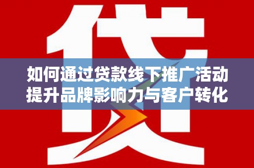 象州如何通过贷款线下推广活动提升品牌影响力与客户转化率