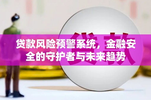 象州贷款风险预警系统，金融安全的守护者与未来趋势