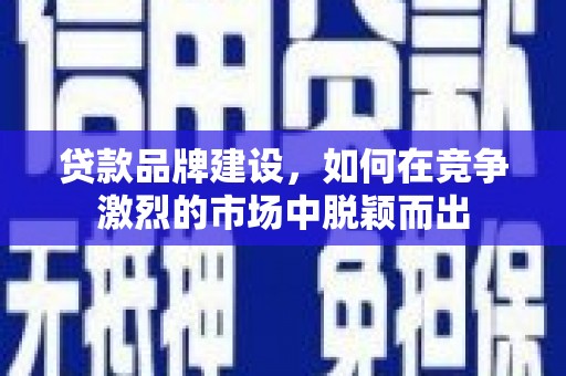 象州贷款品牌建设，如何在竞争激烈的市场中脱颖而出