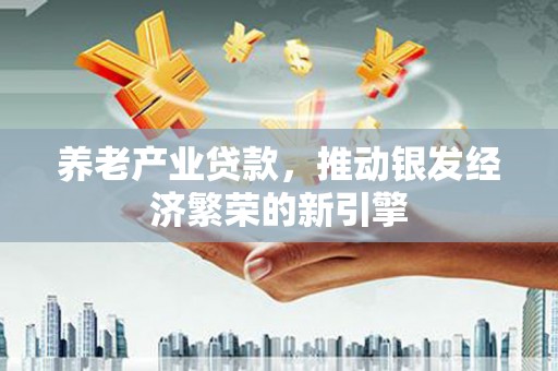 象州养老产业贷款，推动银发经济繁荣的新引擎