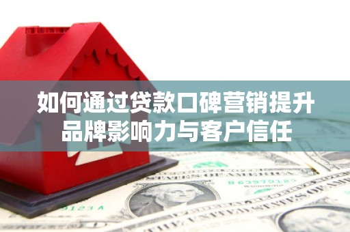 象州如何通过贷款口碑营销提升品牌影响力与客户信任