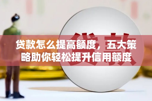 象州贷款怎么提高额度，五大策略助你轻松提升信用额度