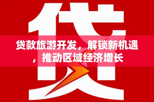 象州贷款旅游开发，解锁新机遇，推动区域经济增长