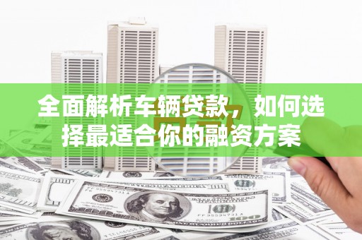 象州全面解析车辆贷款，如何选择最适合你的融资方案