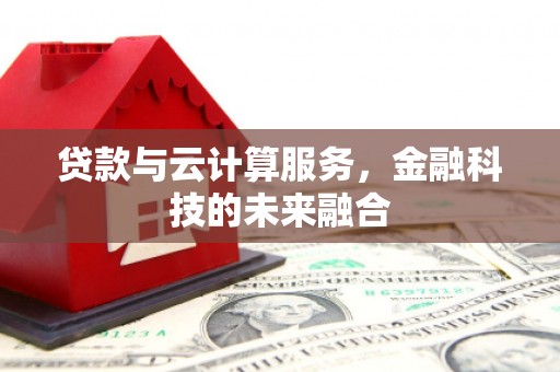 象州贷款与云计算服务，金融科技的未来融合