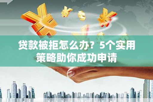 象州贷款被拒怎么办？5个实用策略助你成功申请