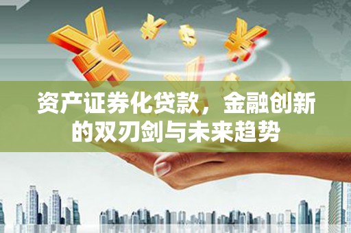 象州资产证券化贷款，金融创新的双刃剑与未来趋势