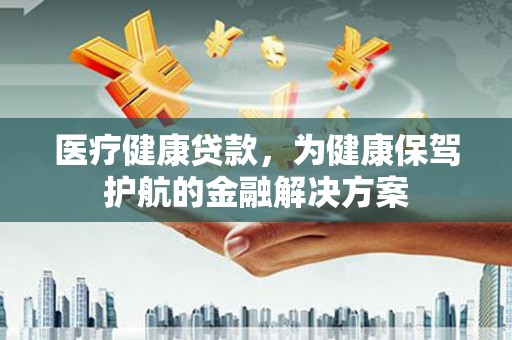 象州医疗健康贷款，为健康保驾护航的金融解决方案