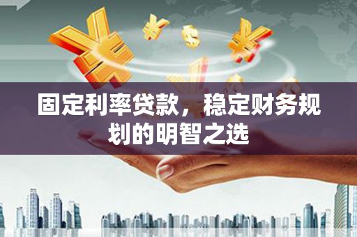 象州固定利率贷款，稳定财务规划的明智之选