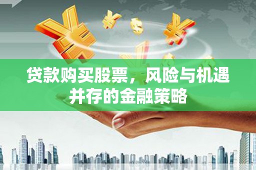 象州贷款购买股票，风险与机遇并存的金融策略