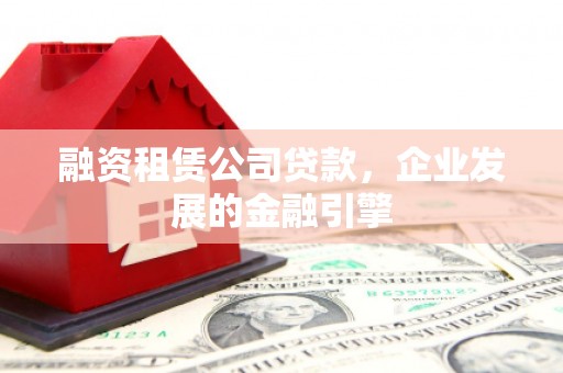 象州融资租赁公司贷款，企业发展的金融引擎