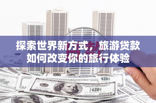 象州探索世界新方式，旅游贷款如何改变你的旅行体验